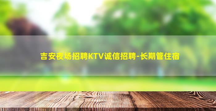 吉安夜场招聘KTV诚信招聘-长期管住宿